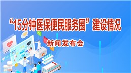 “15分鐘醫(yī)保便民服務(wù)圈”建設(shè)情況新聞發(fā)布會